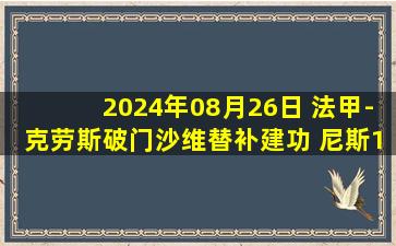 2024年08月26日 法甲-克劳斯破门沙维替补建功 尼斯1-1战平图卢兹